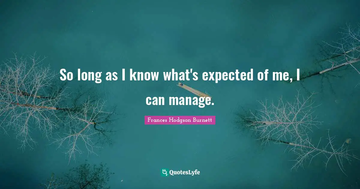 So long as I know what's expected of me, I can manage.