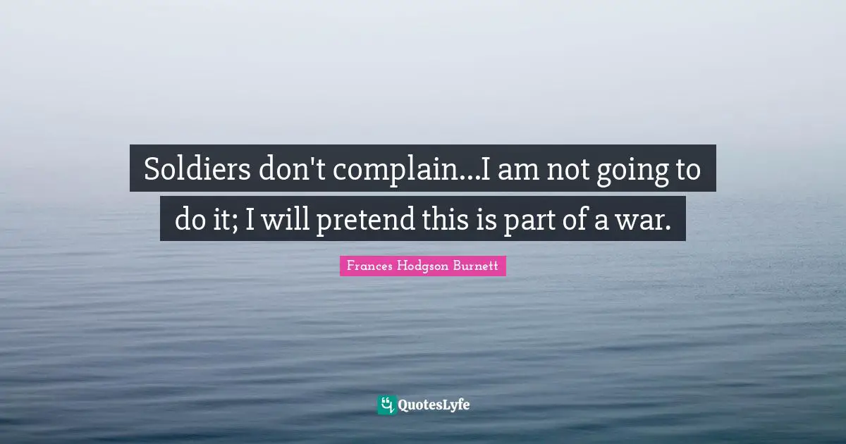 Soldiers don't complain...I am not going to do it; I will pretend this is part of a war.