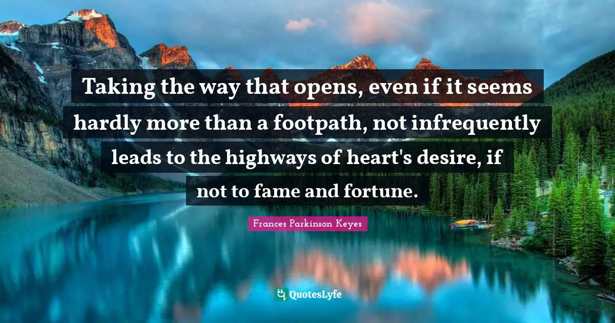 Taking the way that opens, even if it seems hardly more than a footpath, not infrequently leads to the highways of heart's desire, if not to fame and fortune.