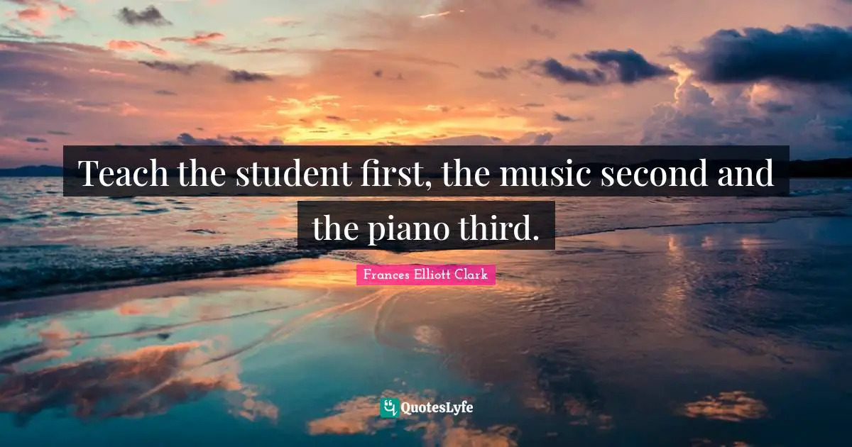 Teach the student first, the music second and the piano third.