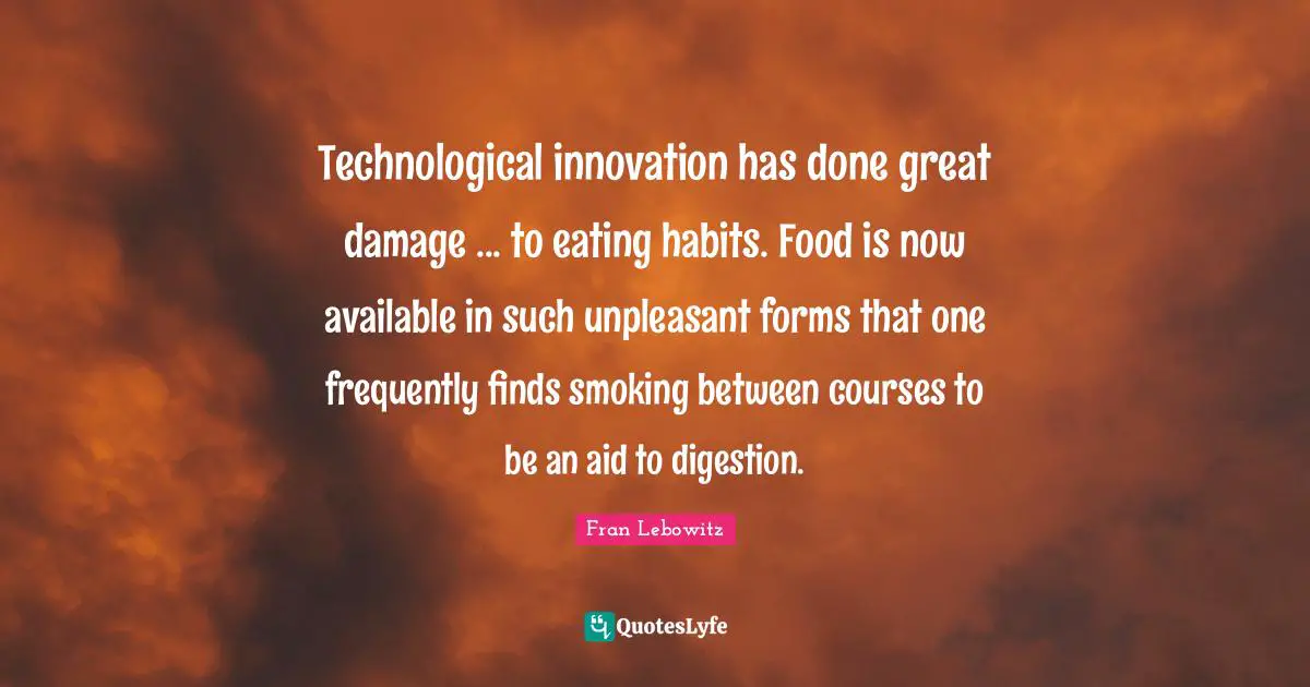 Digestion Quotes: "Technological innovation has done great damage ... to eating habits. Food is now available in such unpleasant forms that one frequently finds smoking between courses to be an aid to digestion."