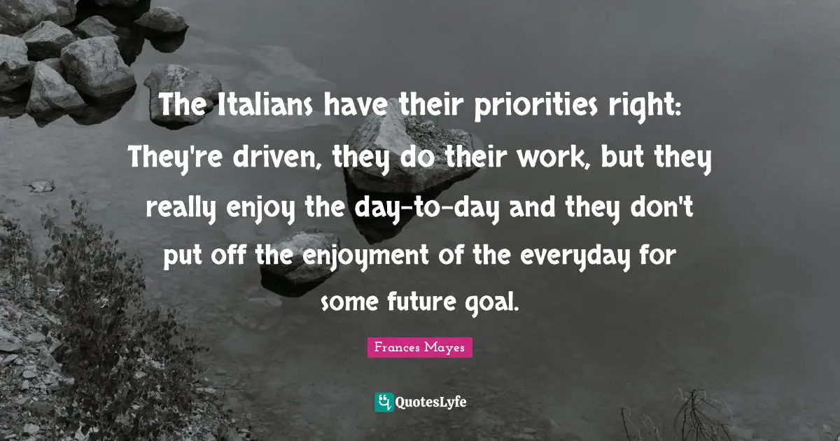 The Italians have their priorities right: They're driven, they do their work, but they really enjoy the day-to-day and they don't put off the enjoyment of the everyday for some future goal.