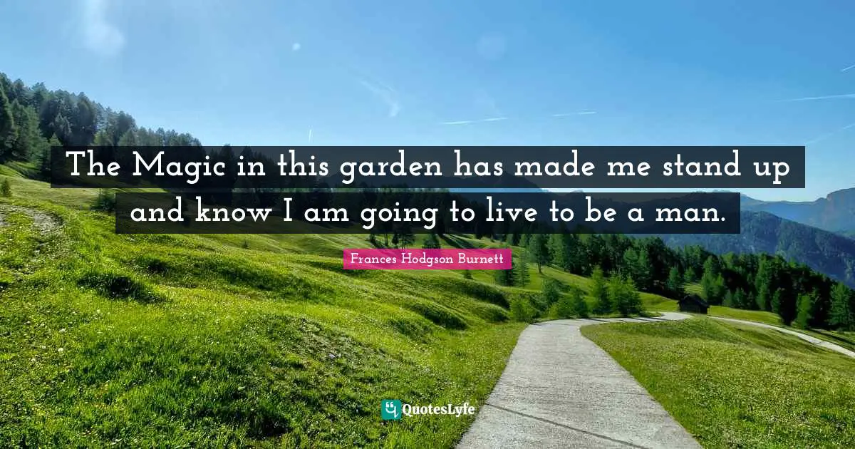 Frances Hodgson Burnett Quotes: "The Magic in this garden has made me stand up and know I am going to live to be a man."