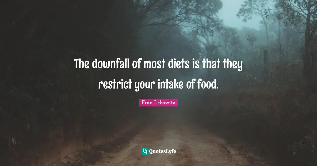 The downfall of most diets is that they restrict your intake of food.