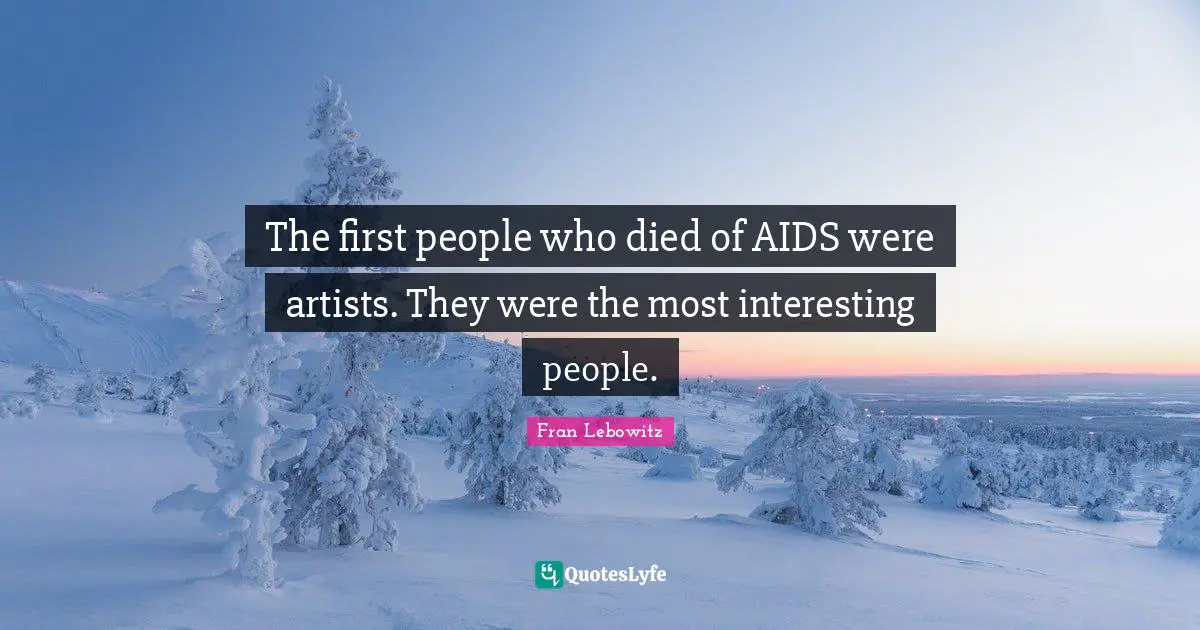 The first people who died of AIDS were artists. They were the most interesting people.