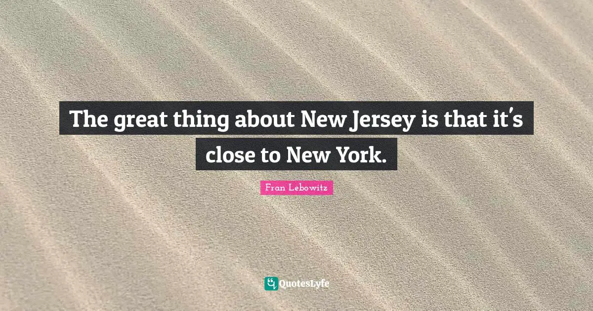 The great thing about New Jersey is that it's close to New York.
