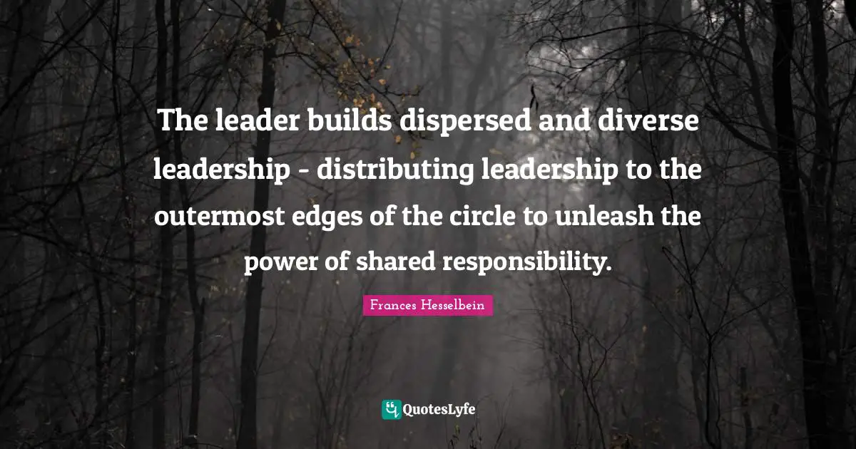 Edges Quotes: "The leader builds dispersed and diverse leadership - distributing leadership to the outermost edges of the circle to unleash the power of shared responsibility."