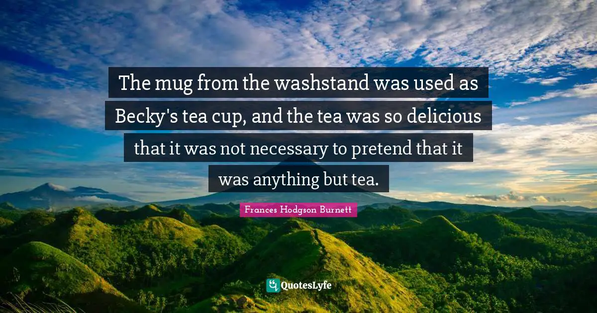 Mug Quotes: "The mug from the washstand was used as Becky's tea cup, and the tea was so delicious that it was not necessary to pretend that it was anything but tea."