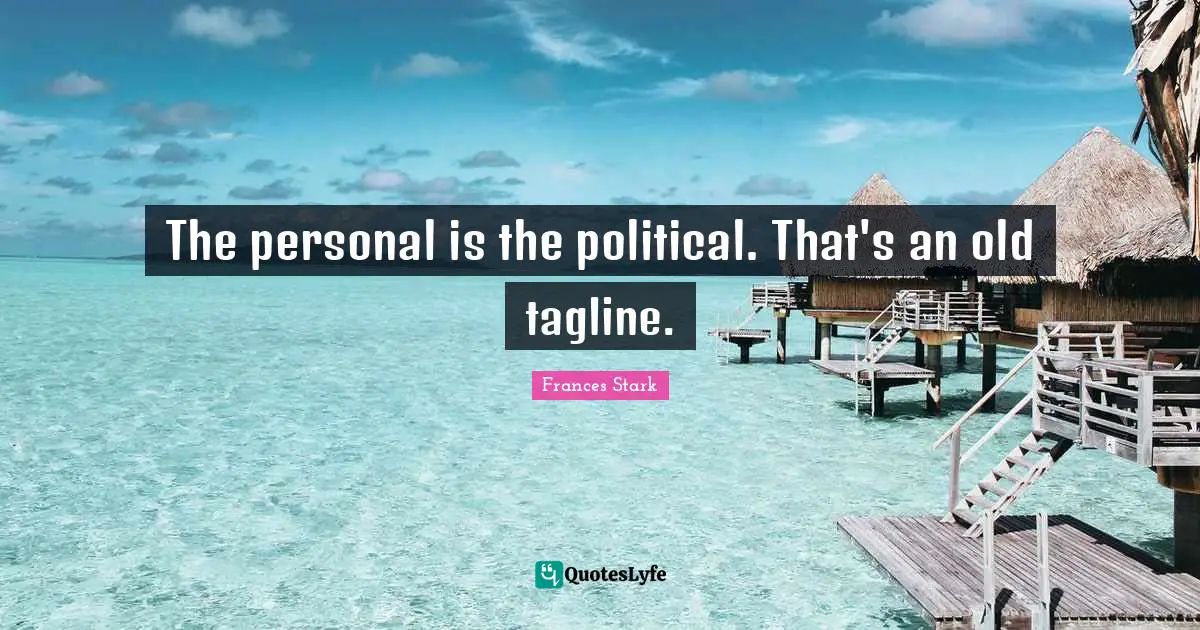 The personal is the political. That's an old tagline.