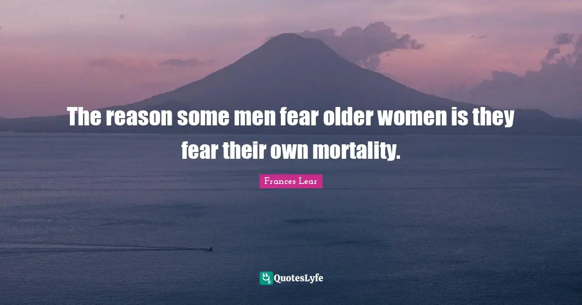 The reason some men fear older women is they fear their own mortality.