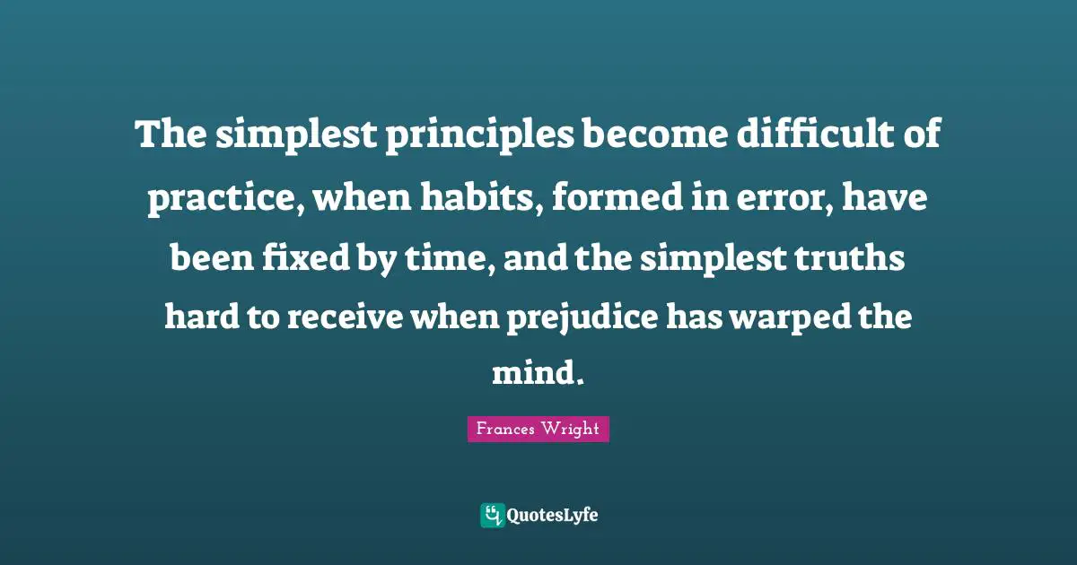 The simplest principles become difficult of practice, when habits, formed in error, have been fixed by time, and the simplest truths hard to receive when prejudice has warped the mind.