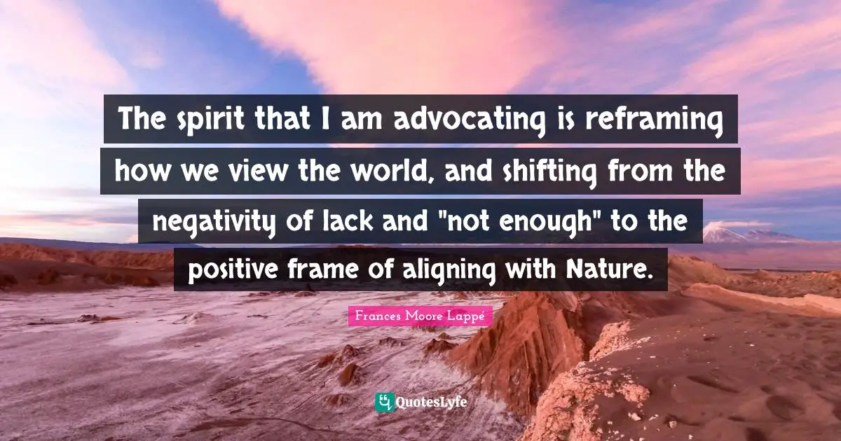 Shifting Quotes: "The spirit that I am advocating is reframing how we view the world, and shifting from the negativity of lack and "not enough" to the positive frame of aligning with Nature."