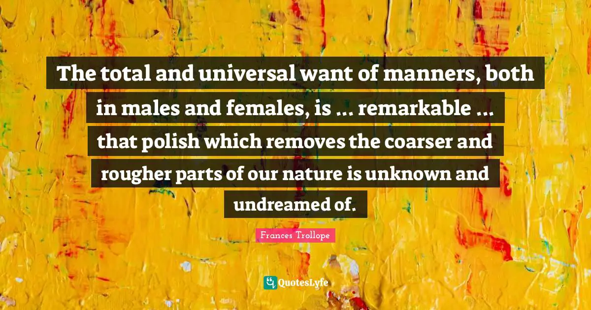 The total and universal want of manners, both in males and females, is ... remarkable ... that polish which removes the coarser and rougher parts of our nature is unknown and undreamed of.