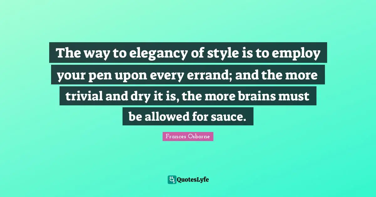 The way to elegancy of style is to employ your pen upon every errand; and the more trivial and dry it is, the more brains must be allowed for sauce.