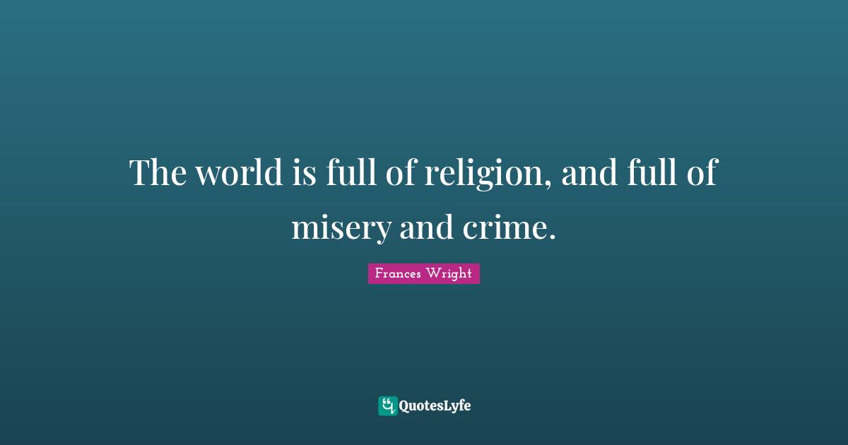 The world is full of religion, and full of misery and crime.
