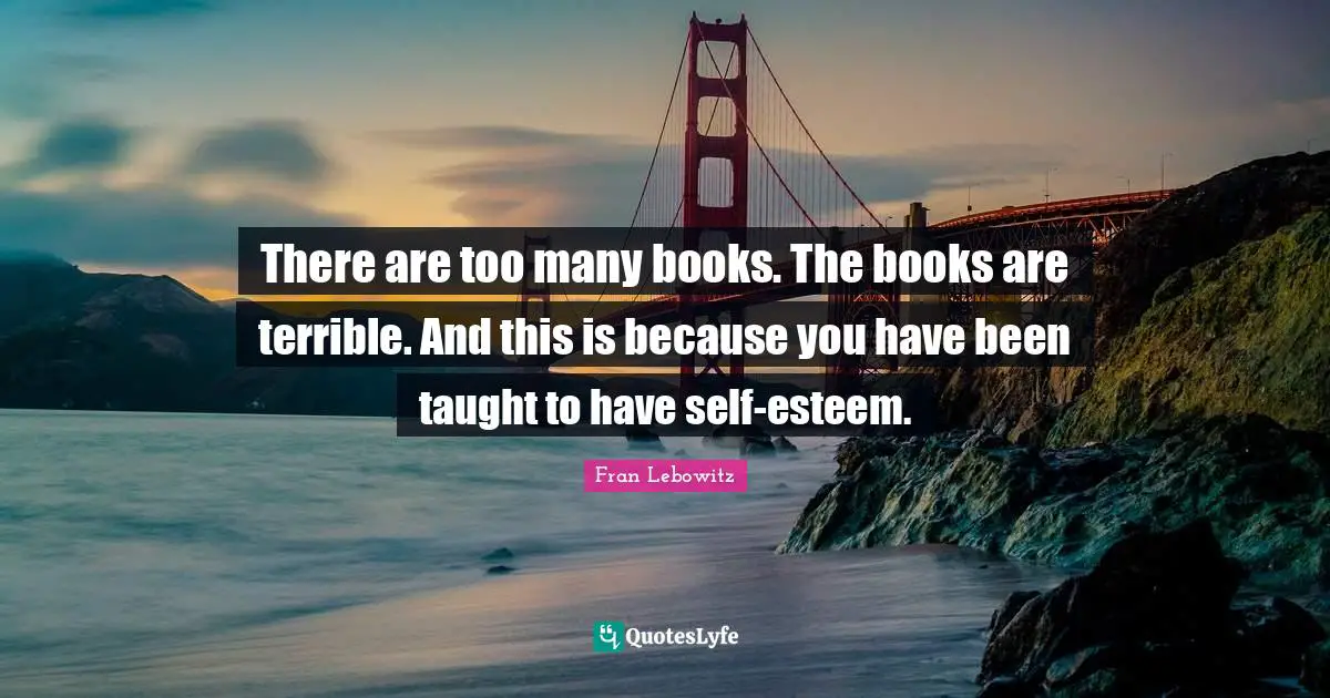 There are too many books. The books are terrible. And this is because you have been taught to have self-esteem.