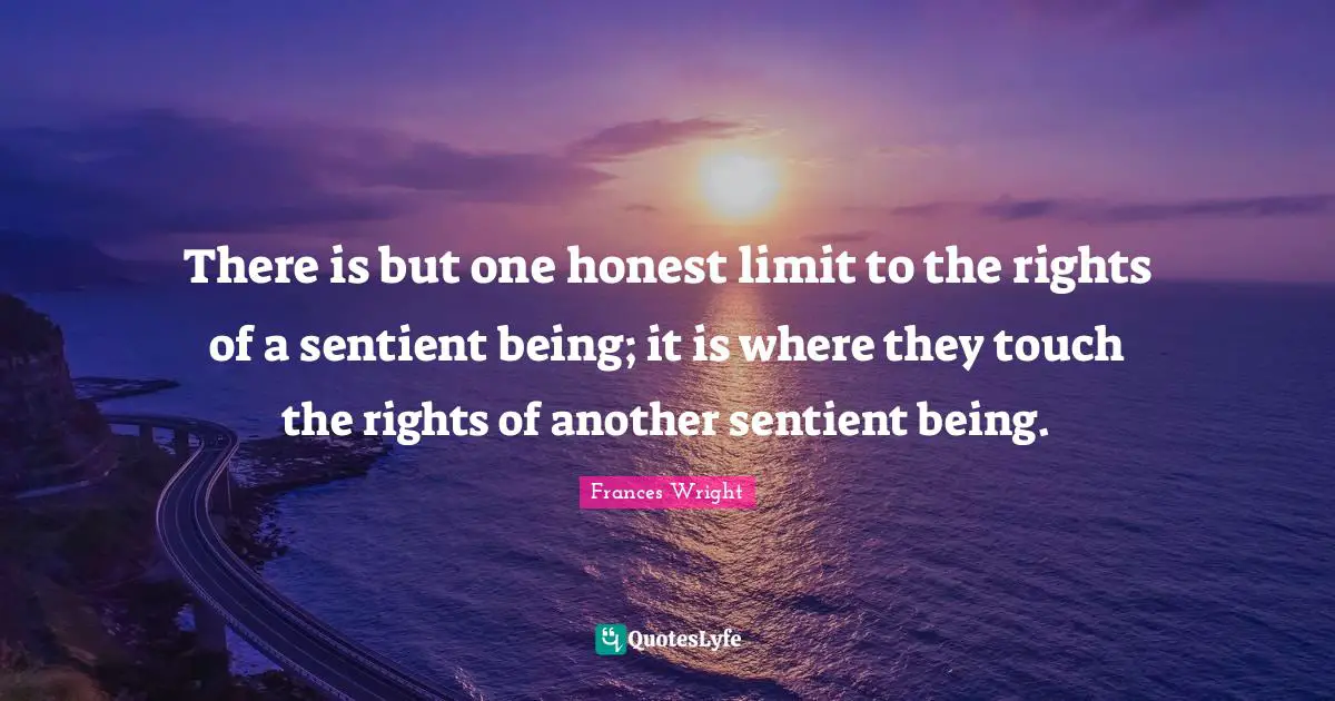 There is but one honest limit to the rights of a sentient being; it is where they touch the rights of another sentient being.