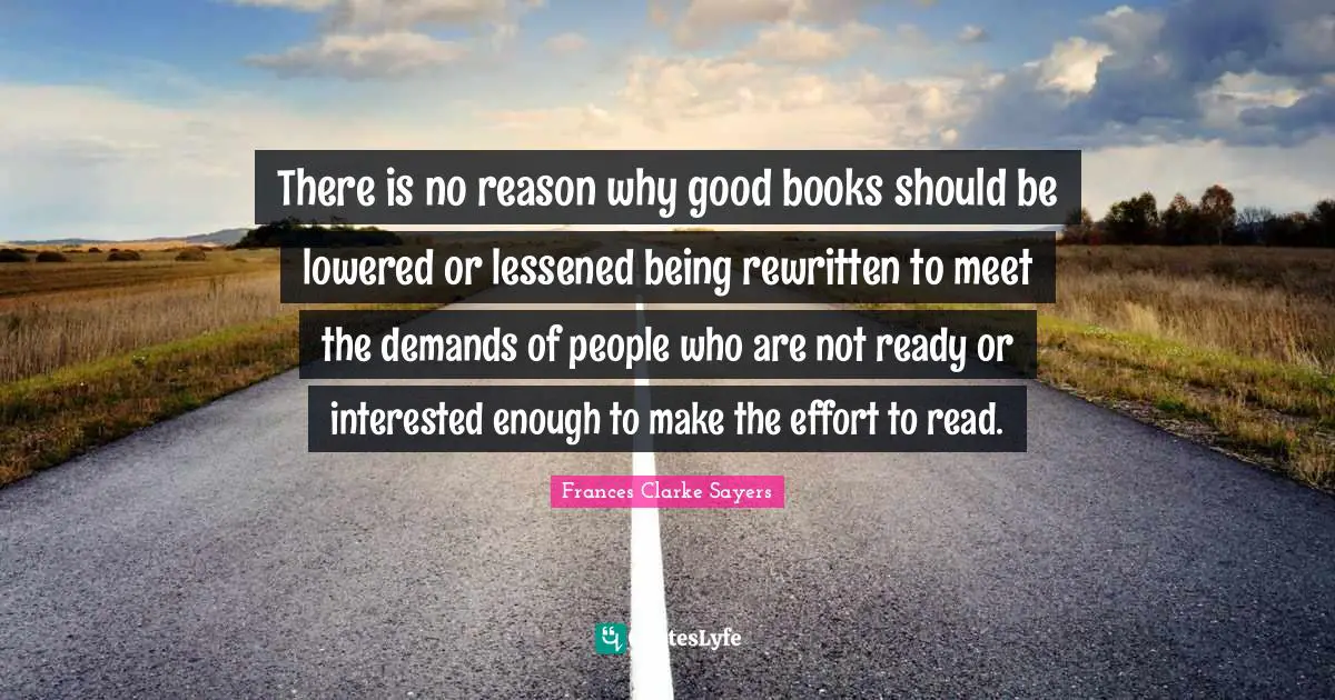 There is no reason why good books should be lowered or lessened being rewritten to meet the demands of people who are not ready or interested enough to make the effort to read.