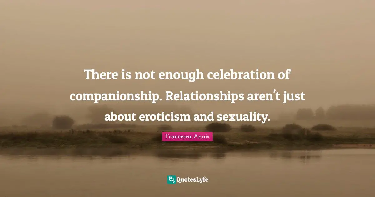 Celebration Quotes: "There is not enough celebration of companionship. Relationships aren't just about eroticism and sexuality."