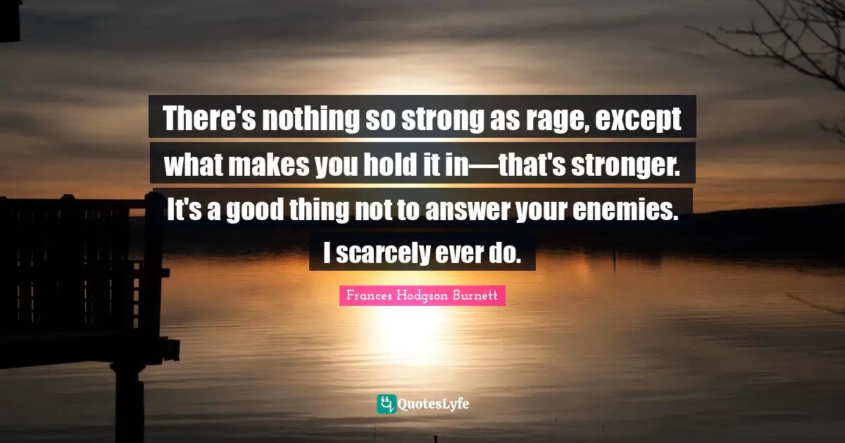 Frances Hodgson Burnett Quotes: "There's nothing so strong as rage, except what makes you hold it in—that's stronger. It's a good thing not to answer your enemies. I scarcely ever do."