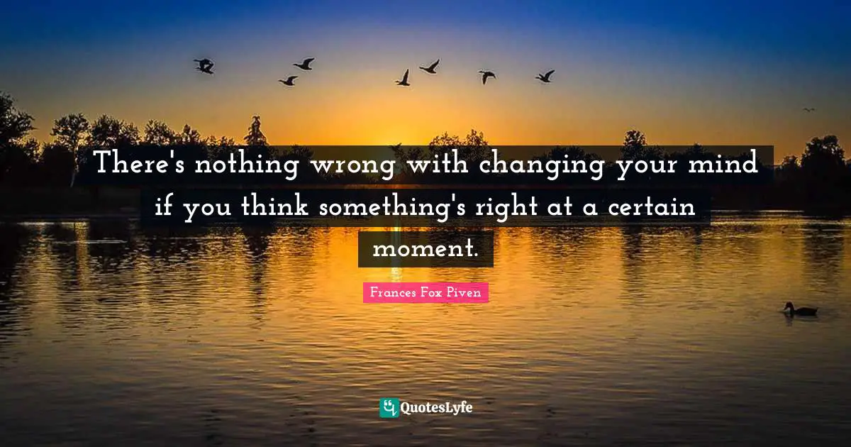 There's nothing wrong with changing your mind if you think something's right at a certain moment.