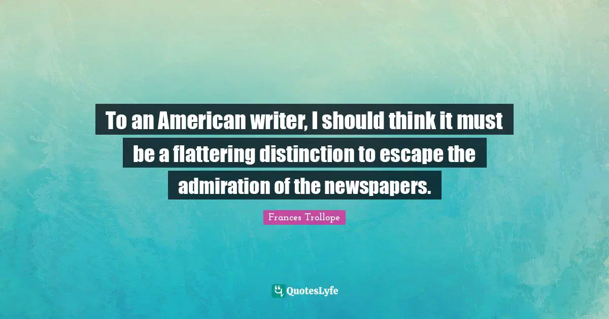 To an American writer, I should think it must be a flattering distinction to escape the admiration of the newspapers.