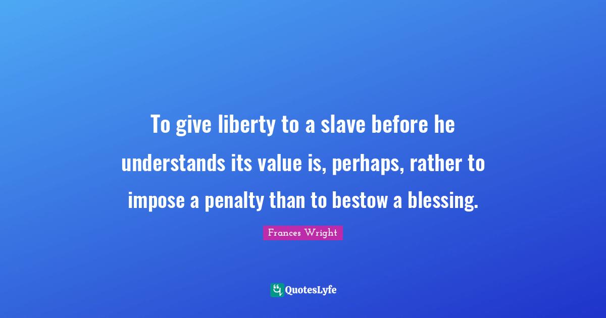 To give liberty to a slave before he understands its value is, perhaps, rather to impose a penalty than to bestow a blessing.