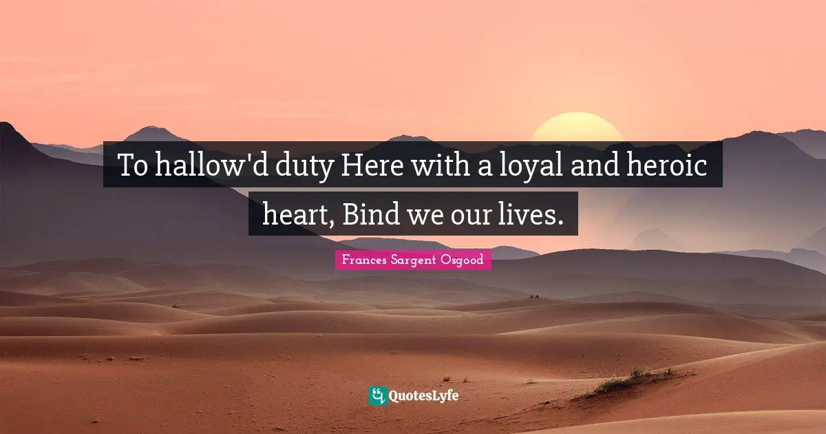 To hallow'd duty Here with a loyal and heroic heart, Bind we our lives.