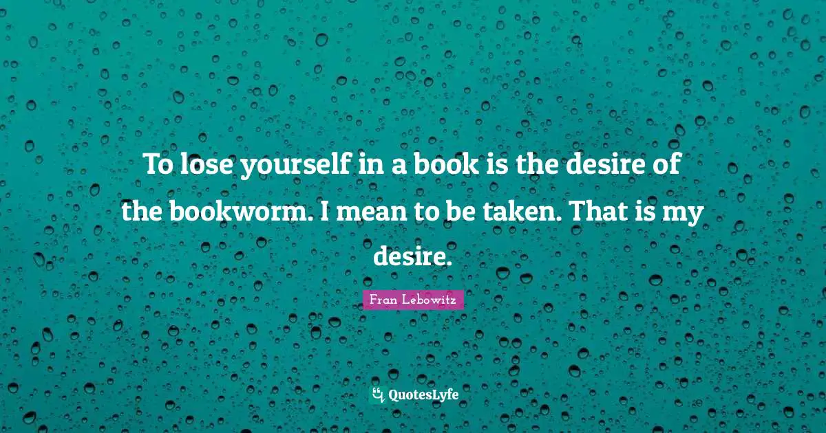 To lose yourself in a book is the desire of the bookworm. I mean to be taken. That is my desire.