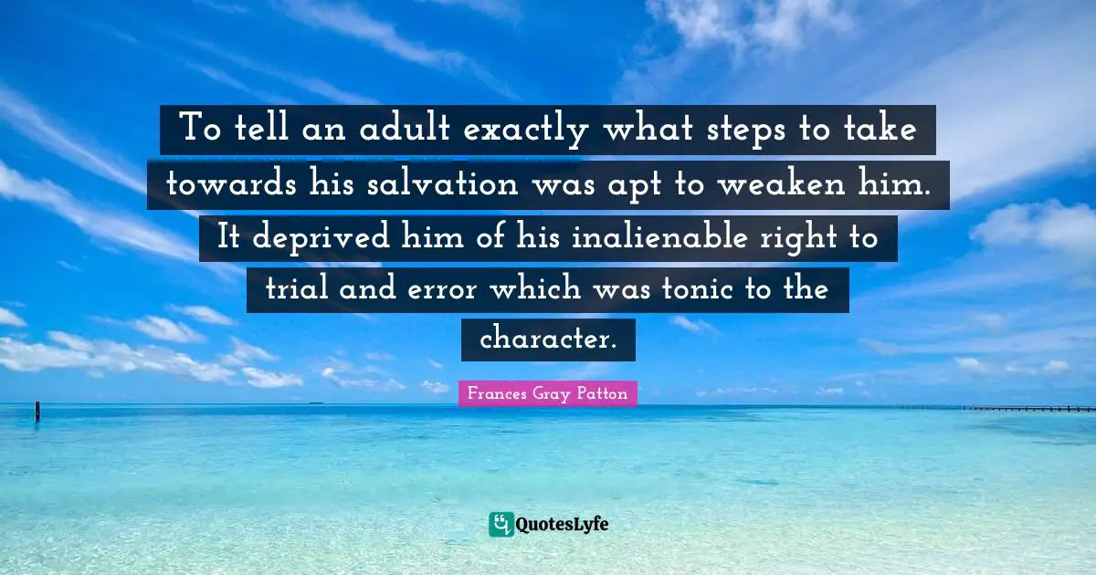 To tell an adult exactly what steps to take towards his salvation was apt to weaken him. It deprived him of his inalienable right to trial and error which was tonic to the character.