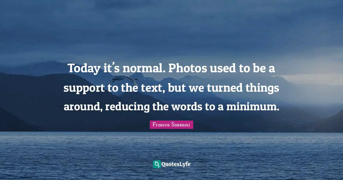 Today it's normal. Photos used to be a support to the text, but we turned things around, reducing the words to a minimum.