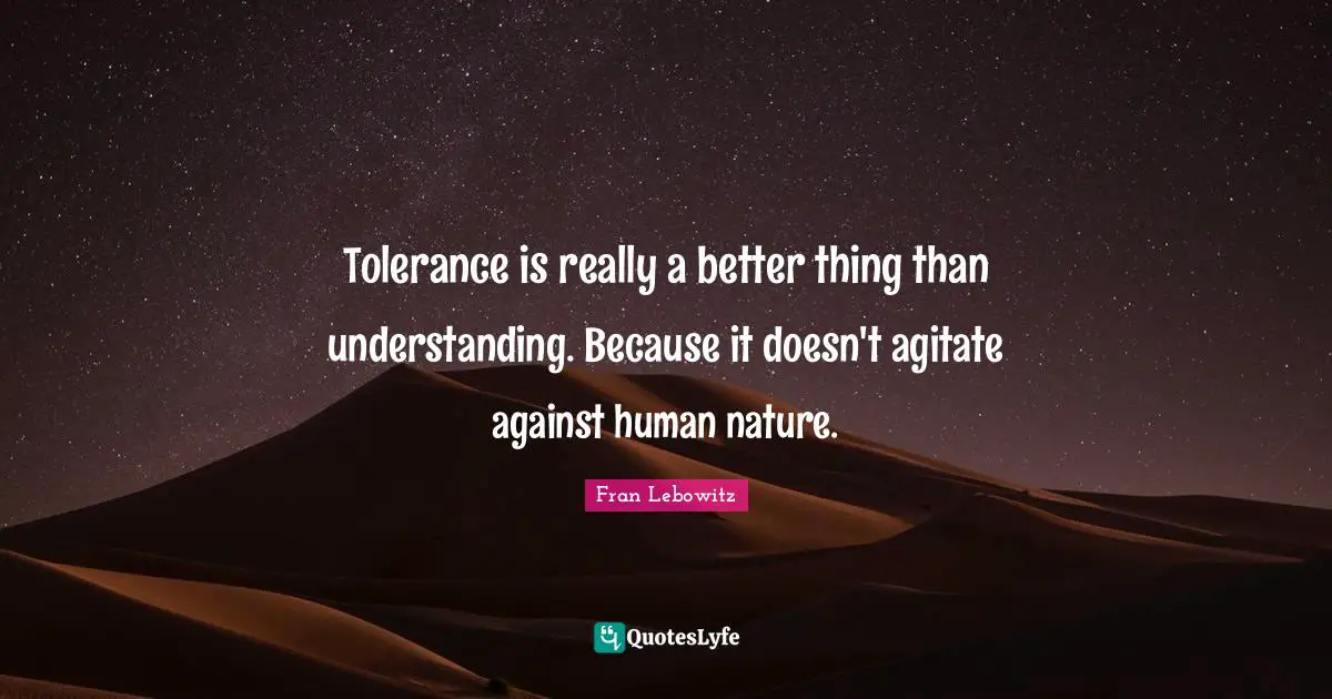 Tolerance is really a better thing than understanding. Because it doesn't agitate against human nature.