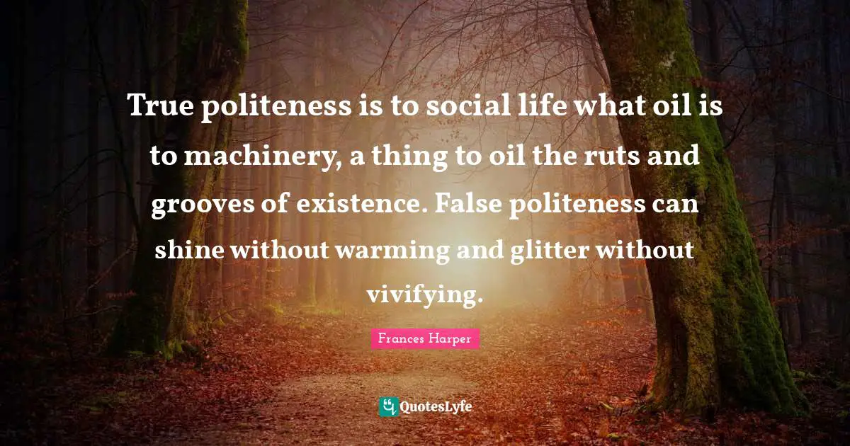 Glitter Quotes: "True politeness is to social life what oil is to machinery, a thing to oil the ruts and grooves of existence. False politeness can shine without warming and glitter without vivifying."