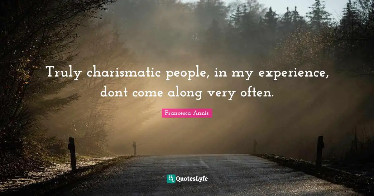 Truly charismatic people, in my experience, dont come along very often.