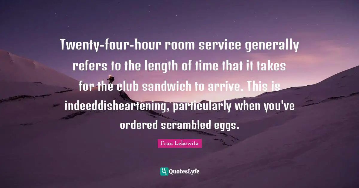 Twenty-four-hour room service generally refers to the length of time that it takes for the club sandwich to arrive. This is indeeddisheartening, particularly when you've ordered scrambled eggs.