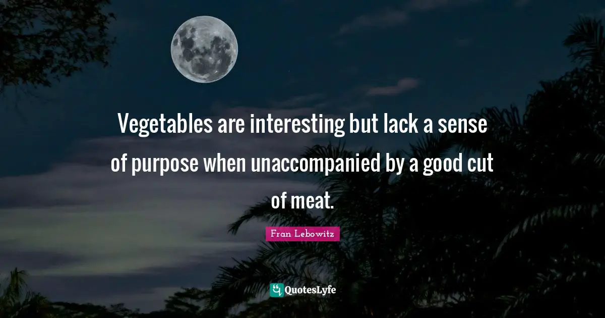 Vegetables are interesting but lack a sense of purpose when unaccompanied by a good cut of meat.