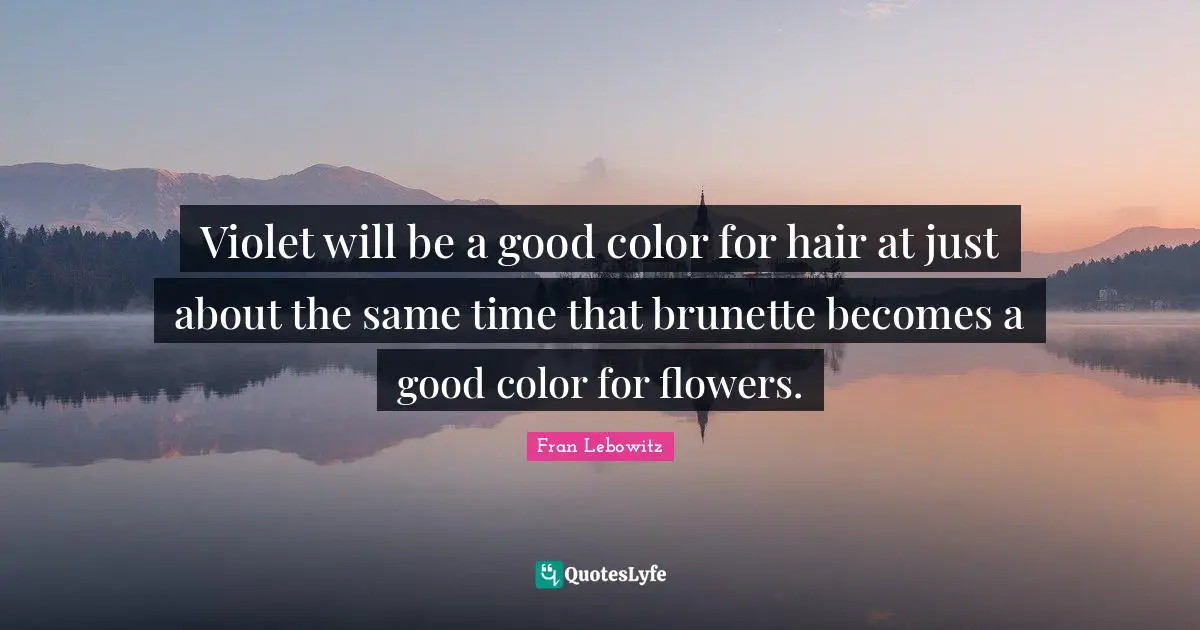 Violet will be a good color for hair at just about the same time that brunette becomes a good color for flowers.