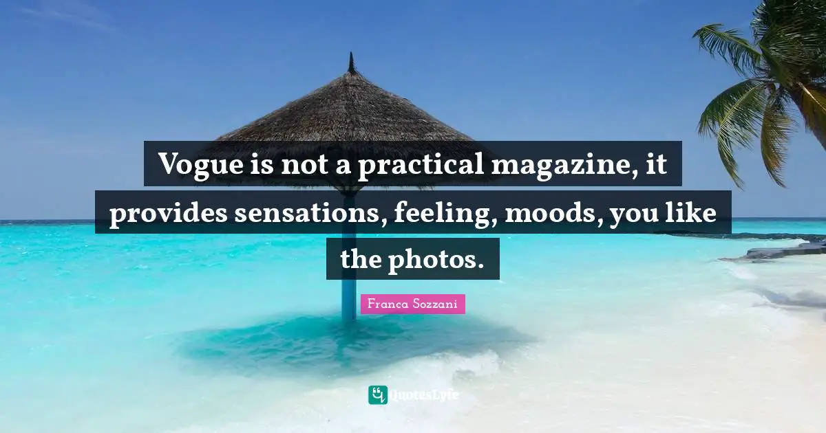 Vogue is not a practical magazine, it provides sensations, feeling, moods, you like the photos.