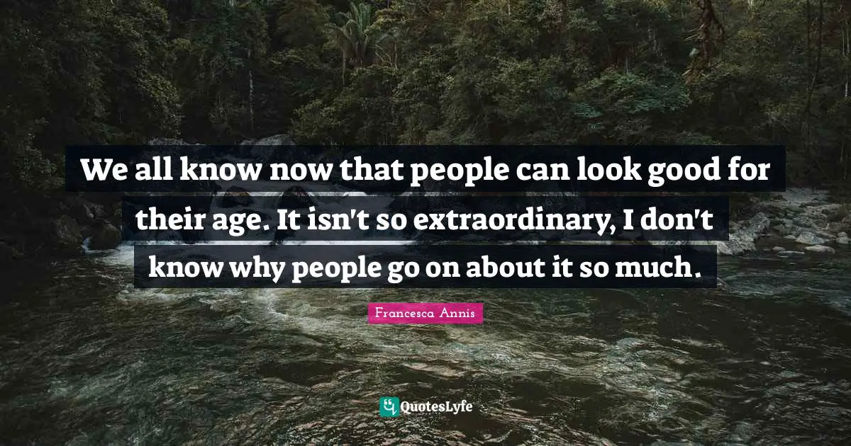 We all know now that people can look good for their age. It isn't so extraordinary, I don't know why people go on about it so much.