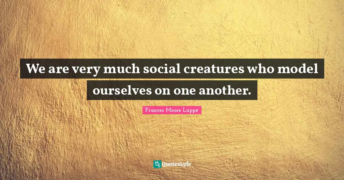 We are very much social creatures who model ourselves on one another.