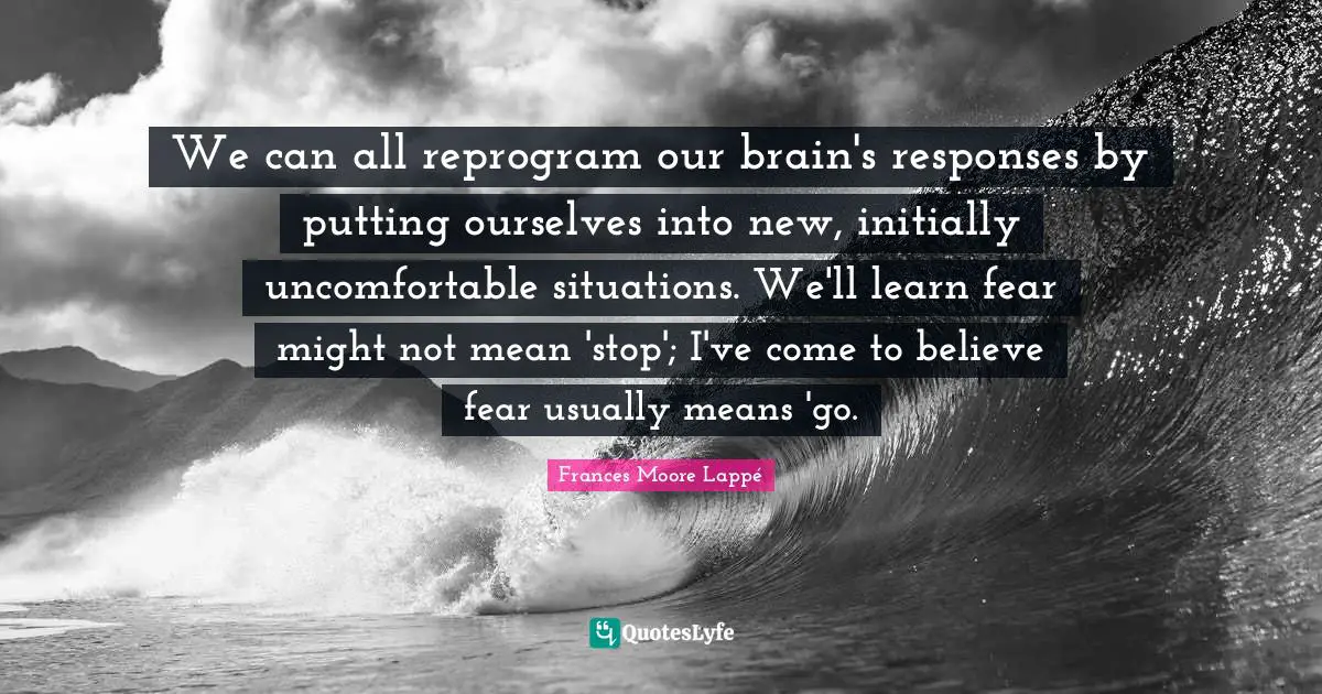 Uncomfortable Situations Quotes: "We can all reprogram our brain's responses by putting ourselves into new, initially uncomfortable situations. We'll learn fear might not mean 'stop'; I've come to believe fear usually means 'go."