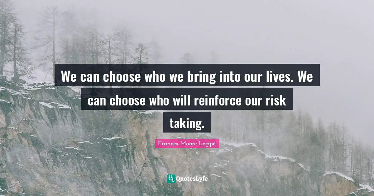 We can choose who we bring into our lives. We can choose who will reinforce our risk taking.