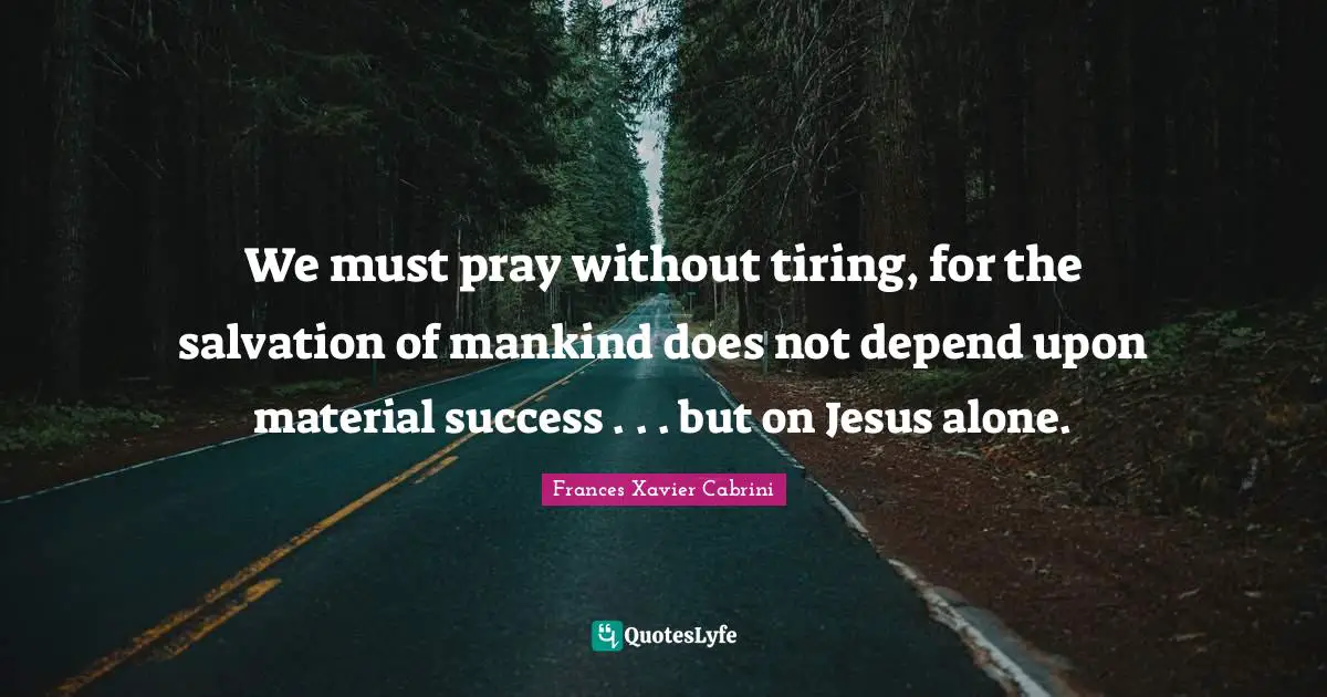 Jesus Quotes: "We must pray without tiring, for the salvation of mankind does not depend upon material success . . . but on Jesus alone."
