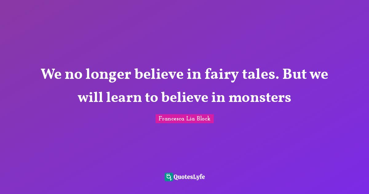 Francesca Lia Block Quotes: "We no longer believe in fairy tales. But we will learn to believe in monsters"