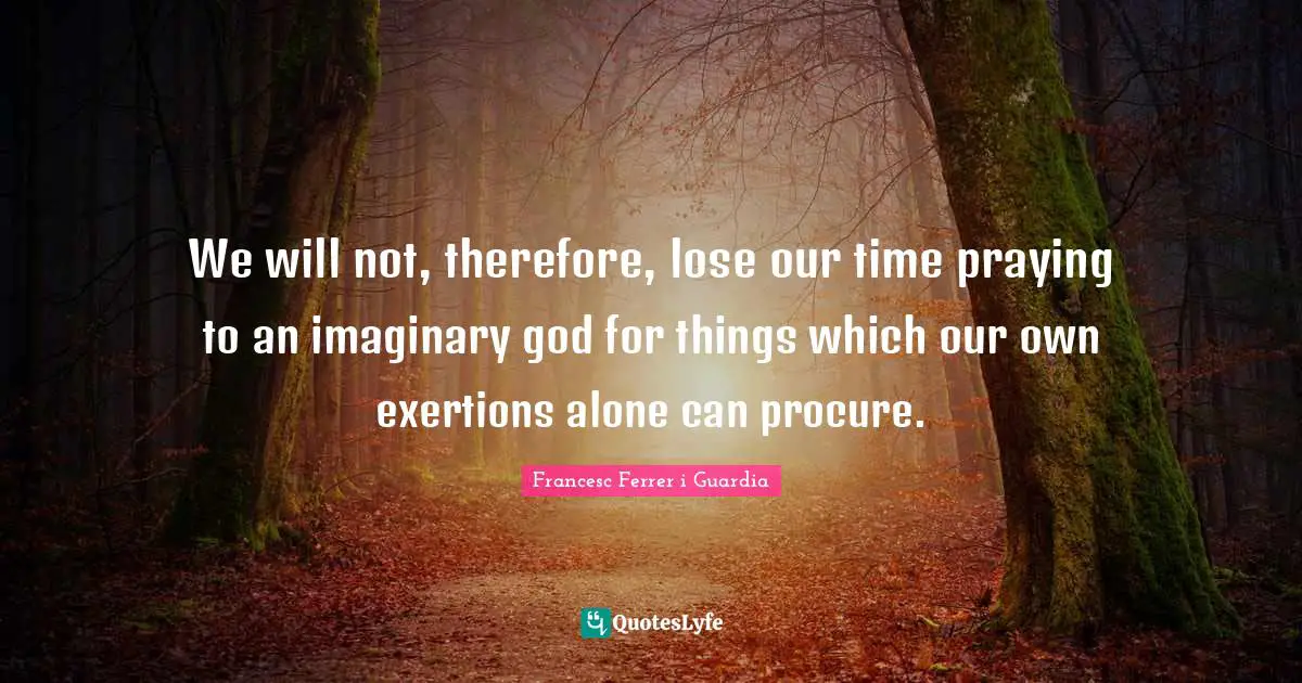 Exertion Quotes: "We will not, therefore, lose our time praying to an imaginary god for things which our own exertions alone can procure."