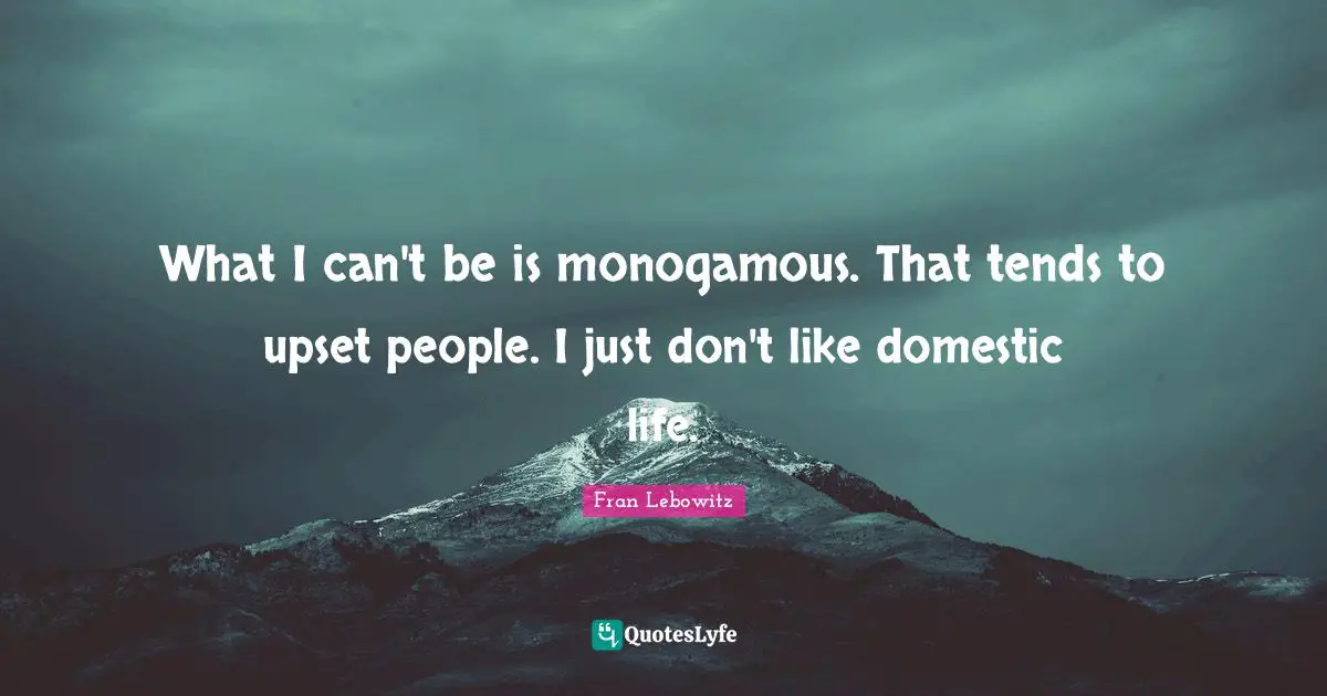 What I can't be is monogamous. That tends to upset people. I just don't like domestic life.