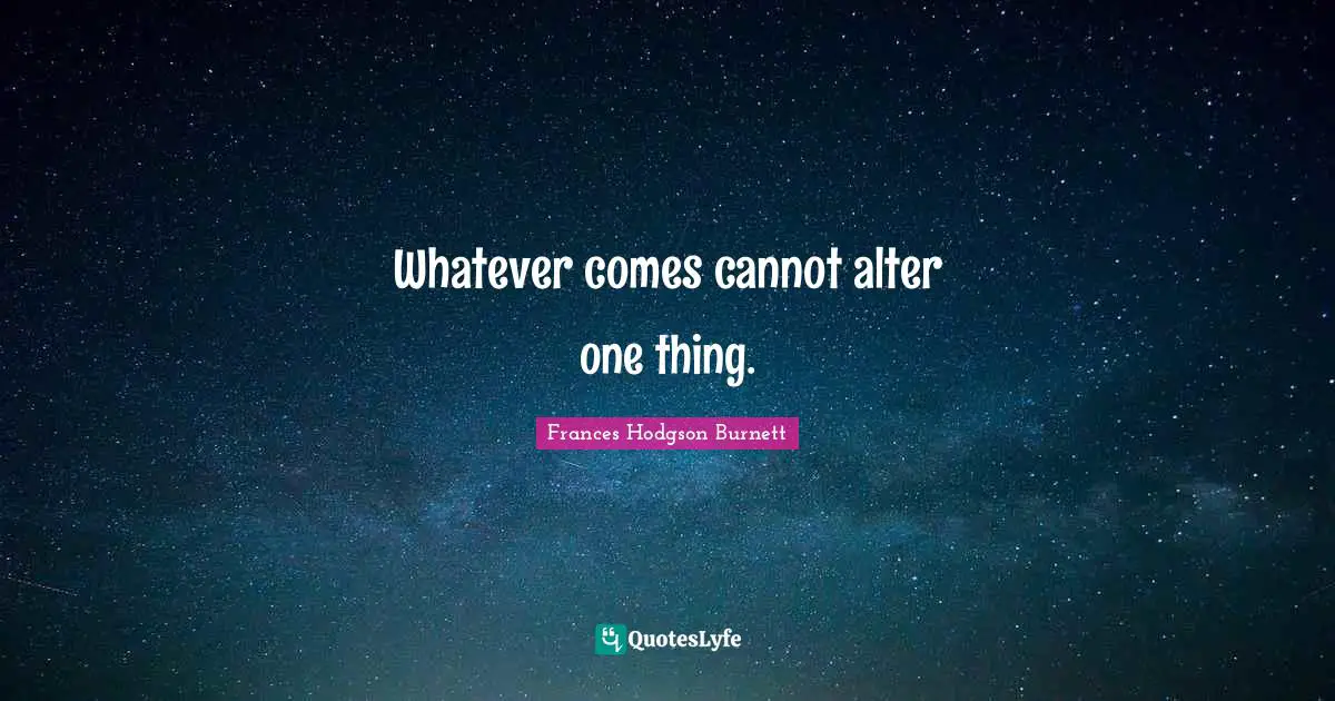 Whatever comes cannot alter one thing.
