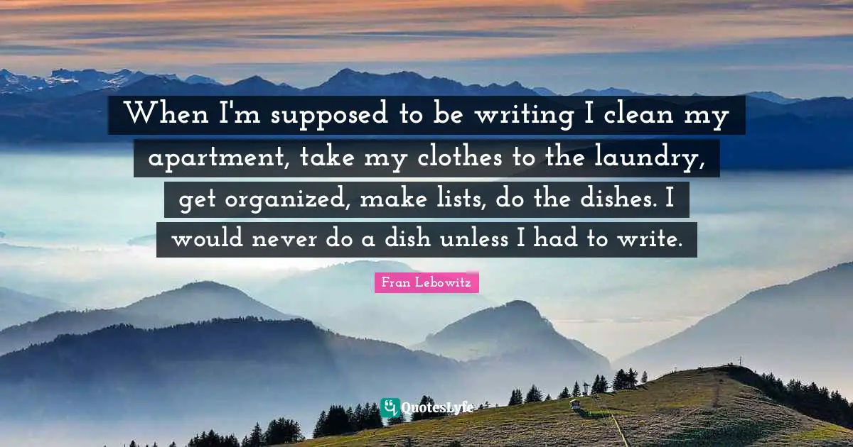 Lists Quotes: "When I'm supposed to be writing I clean my apartment, take my clothes to the laundry, get organized, make lists, do the dishes. I would never do a dish unless I had to write."