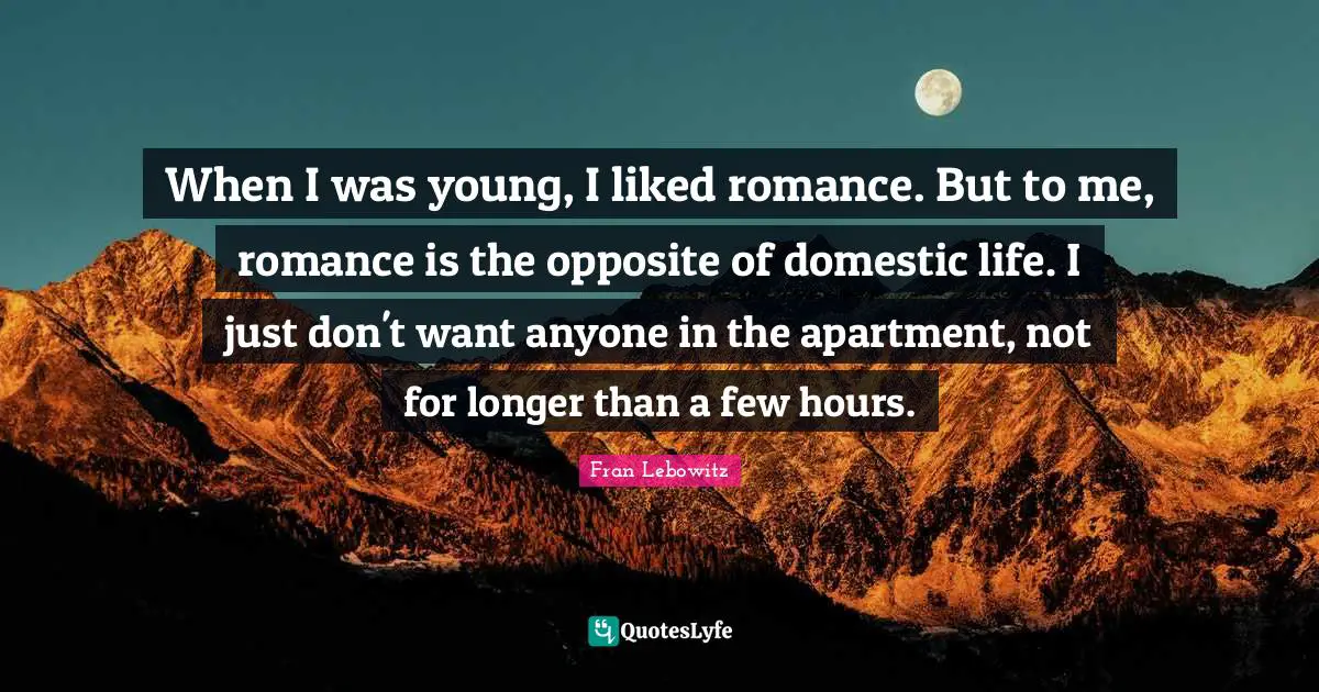 When I was young, I liked romance. But to me, romance is the opposite of domestic life. I just don't want anyone in the apartment, not for longer than a few hours.