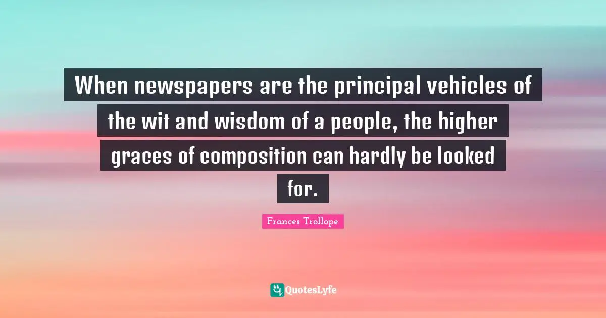When newspapers are the principal vehicles of the wit and wisdom of a people, the higher graces of composition can hardly be looked for.